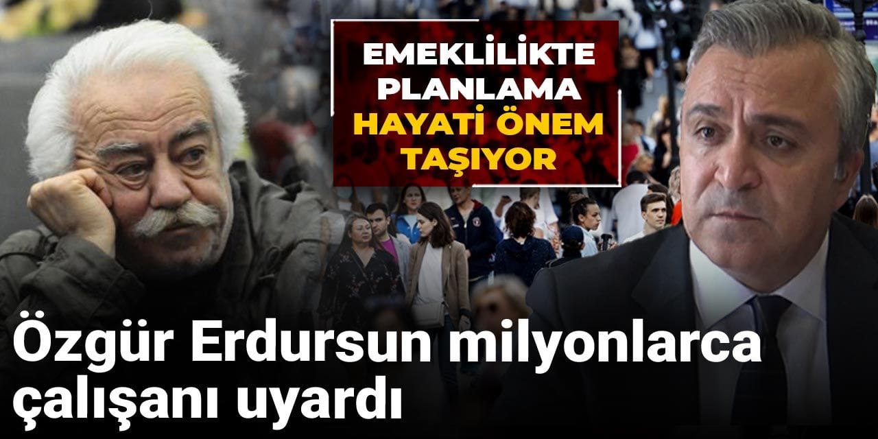 ozgur erdursun milyonlarca calisani uyardi emeklilikte planlama hayati onem tasiyor m4fh2vl4